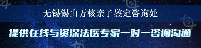 无锡锡山万核亲子鉴定咨询处